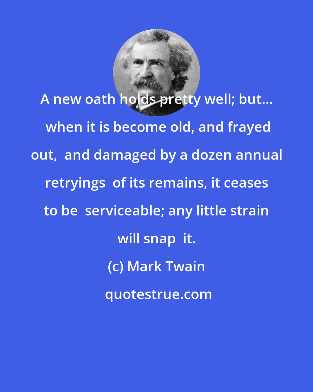 Mark Twain: A new oath holds pretty well; but...  when it is become old, and frayed out,  and damaged by a dozen annual retryings  of its remains, it ceases to be  serviceable; any little strain will snap  it.