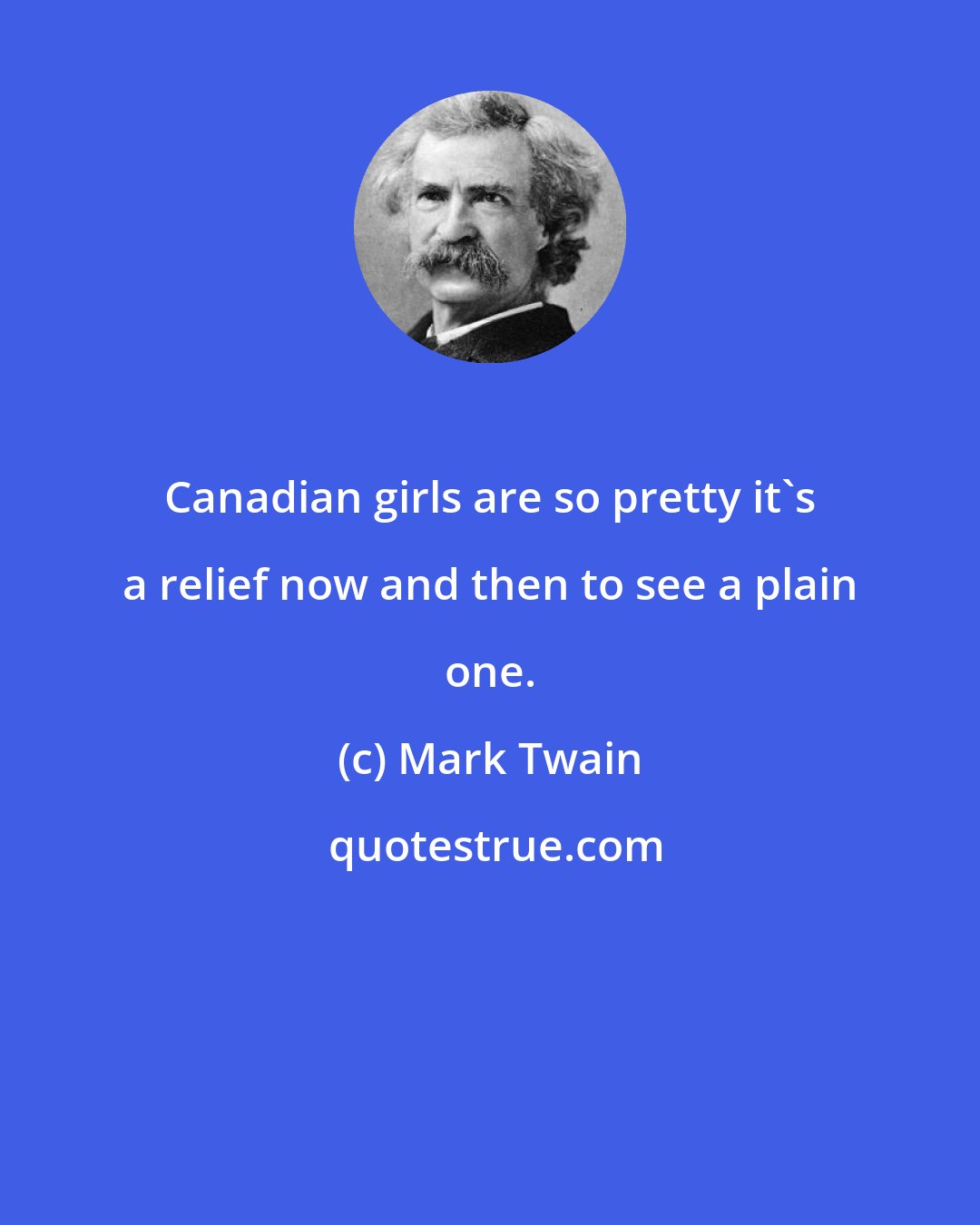 Mark Twain: Canadian girls are so pretty it's a relief now and then to see a plain one.