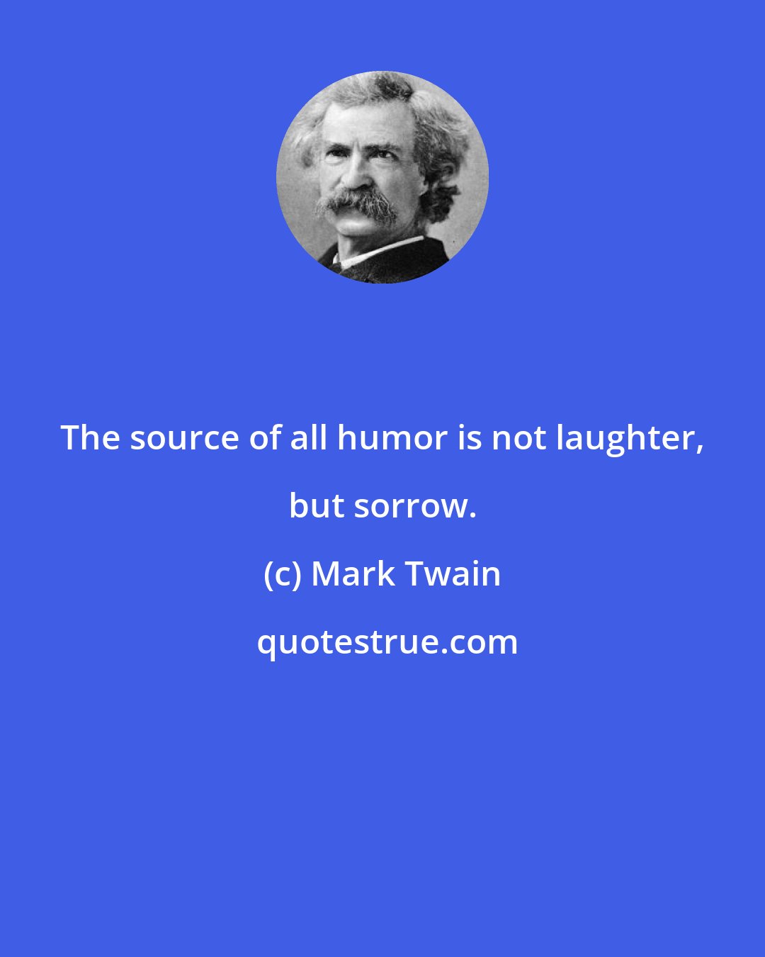 Mark Twain: The source of all humor is not laughter, but sorrow.