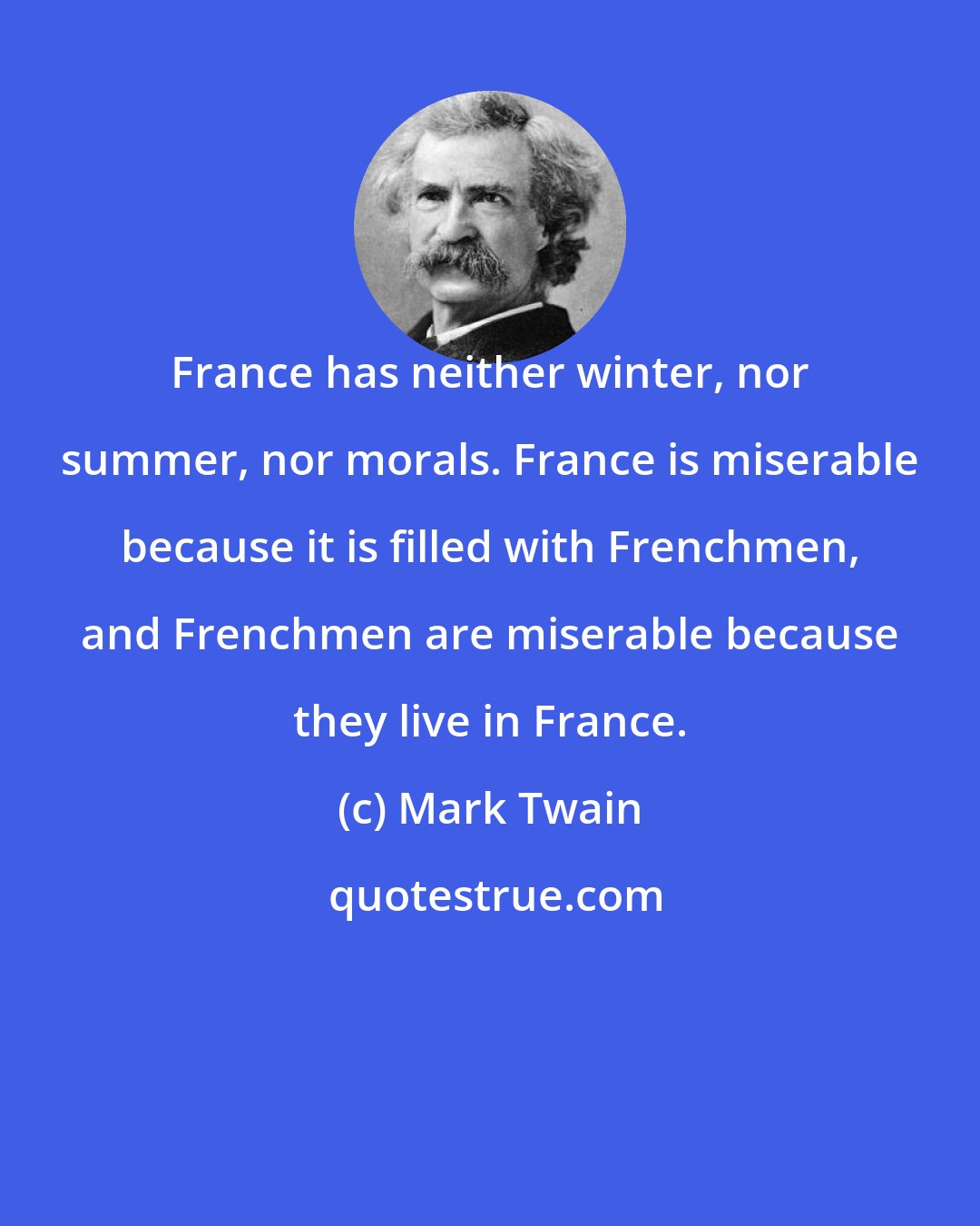 Mark Twain: France has neither winter, nor summer, nor morals. France is miserable because it is filled with Frenchmen, and Frenchmen are miserable because they live in France.