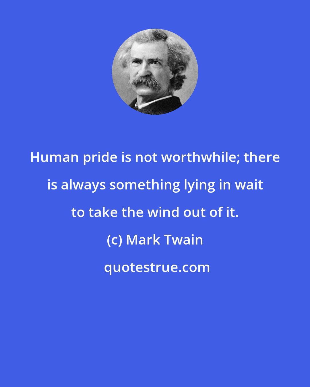 Mark Twain: Human pride is not worthwhile; there is always something lying in wait to take the wind out of it.