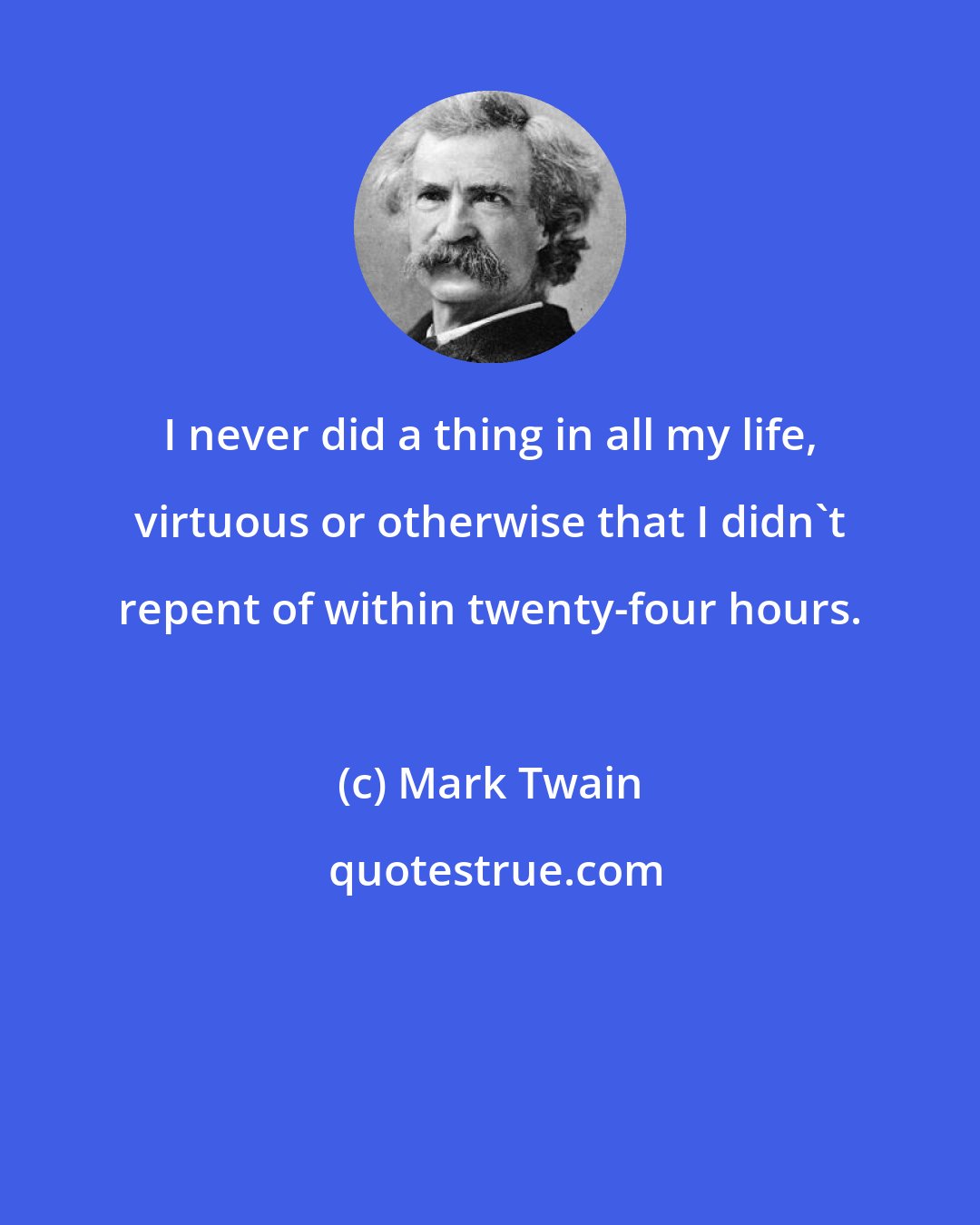 Mark Twain: I never did a thing in all my life, virtuous or otherwise that I didn't repent of within twenty-four hours.