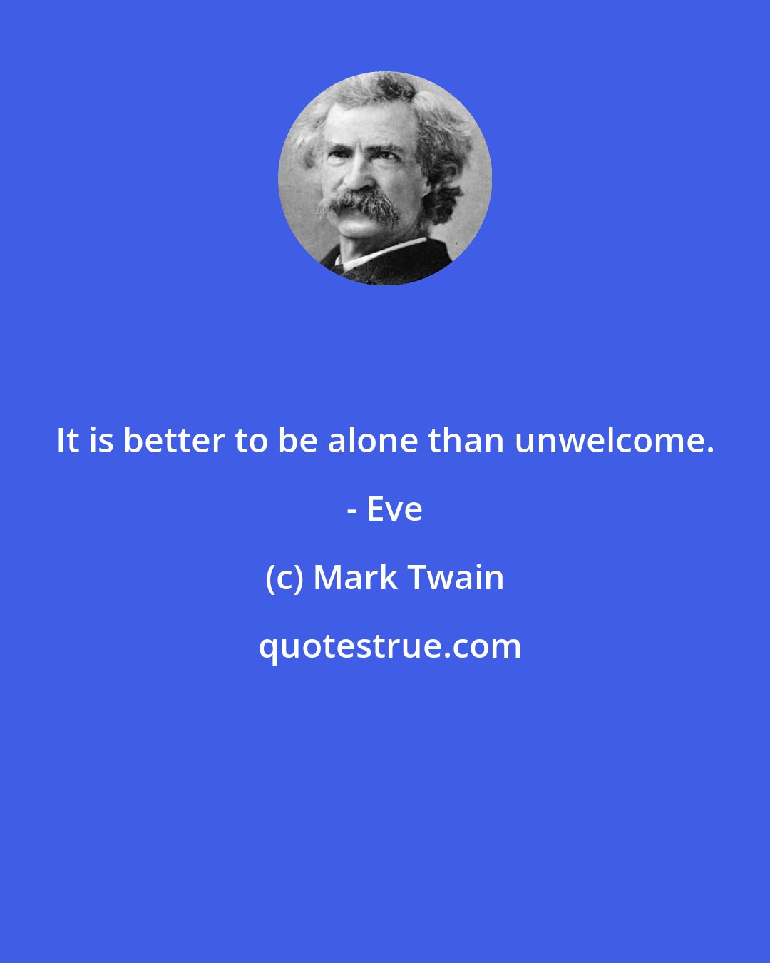 Mark Twain: It is better to be alone than unwelcome. - Eve