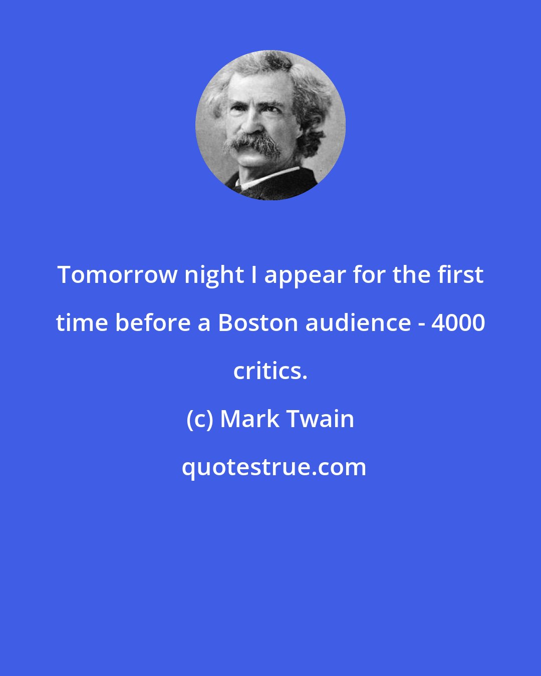 Mark Twain: Tomorrow night I appear for the first time before a Boston audience - 4000 critics.
