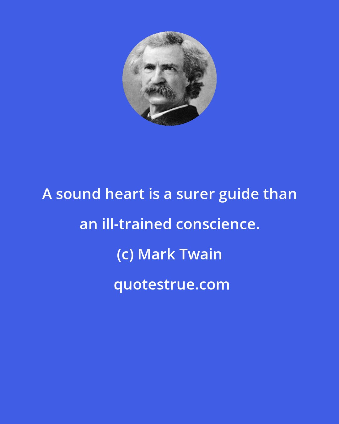 Mark Twain: A sound heart is a surer guide than an ill-trained conscience.