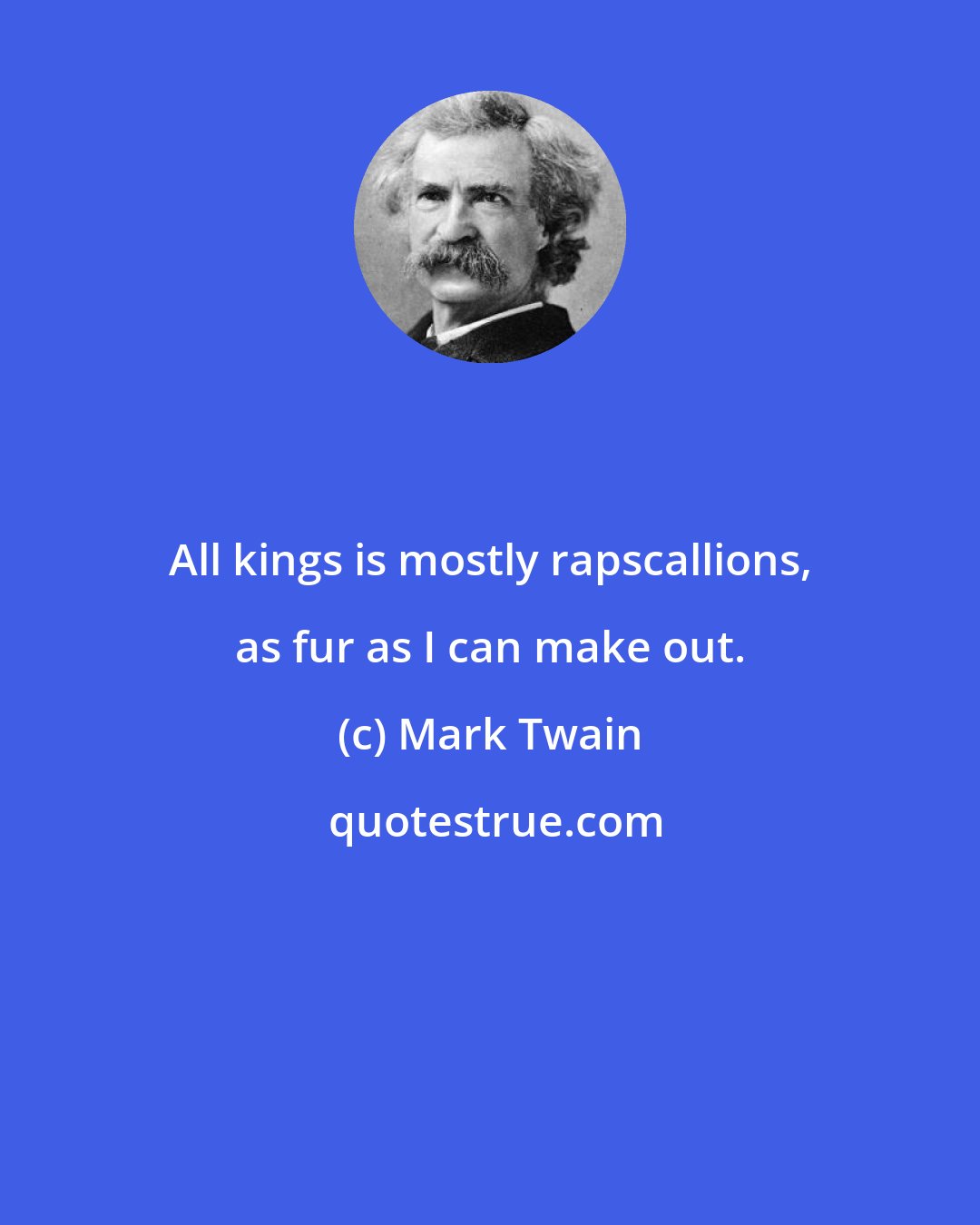 Mark Twain: All kings is mostly rapscallions, as fur as I can make out.