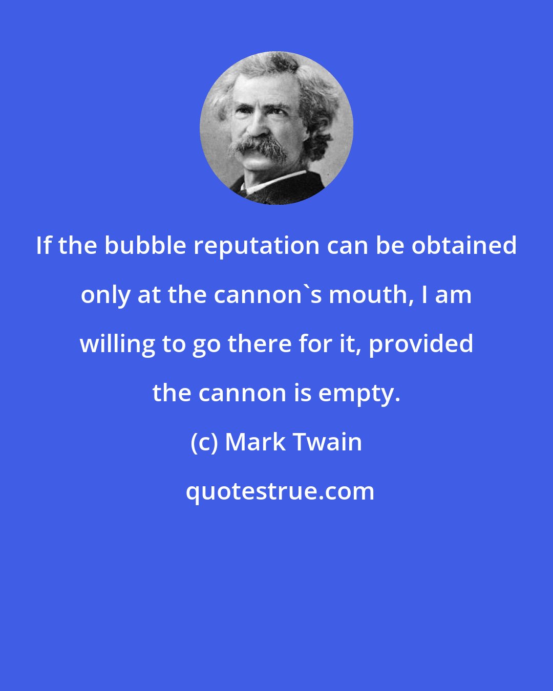 Mark Twain: If the bubble reputation can be obtained only at the cannon's mouth, I am willing to go there for it, provided the cannon is empty.