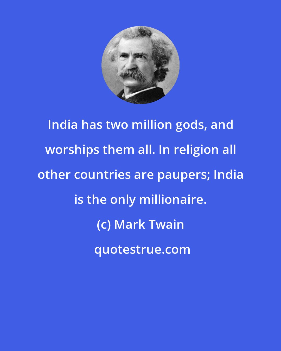 Mark Twain: India has two million gods, and worships them all. In religion all other countries are paupers; India is the only millionaire.