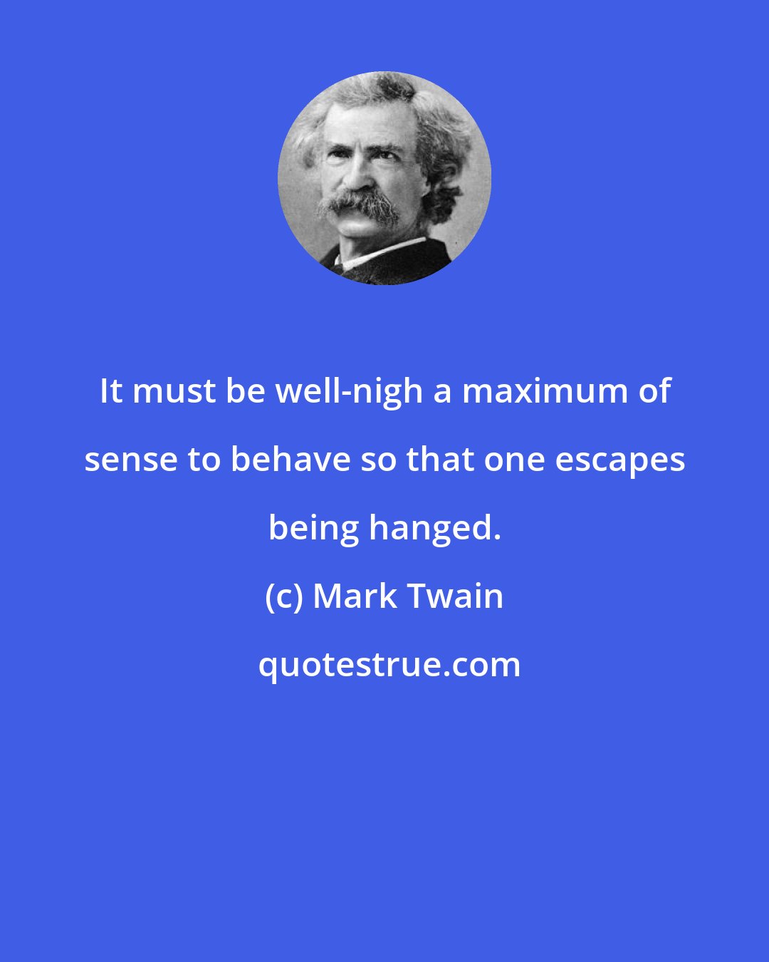 Mark Twain: It must be well-nigh a maximum of sense to behave so that one escapes being hanged.