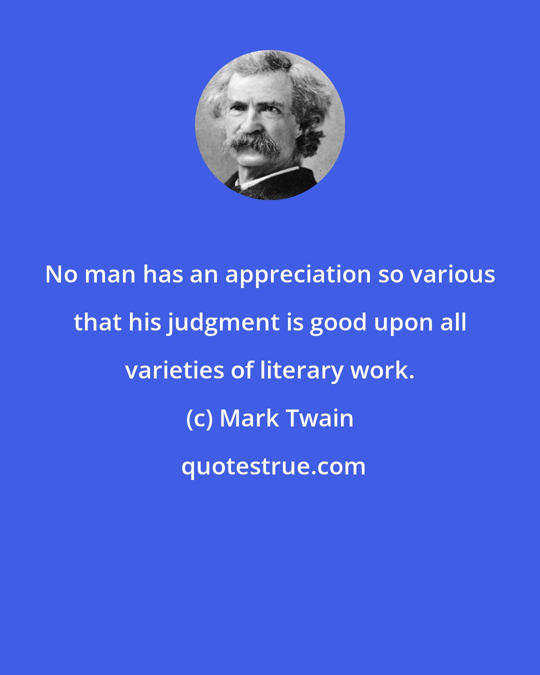 Mark Twain: No man has an appreciation so various that his judgment is good upon all varieties of literary work.