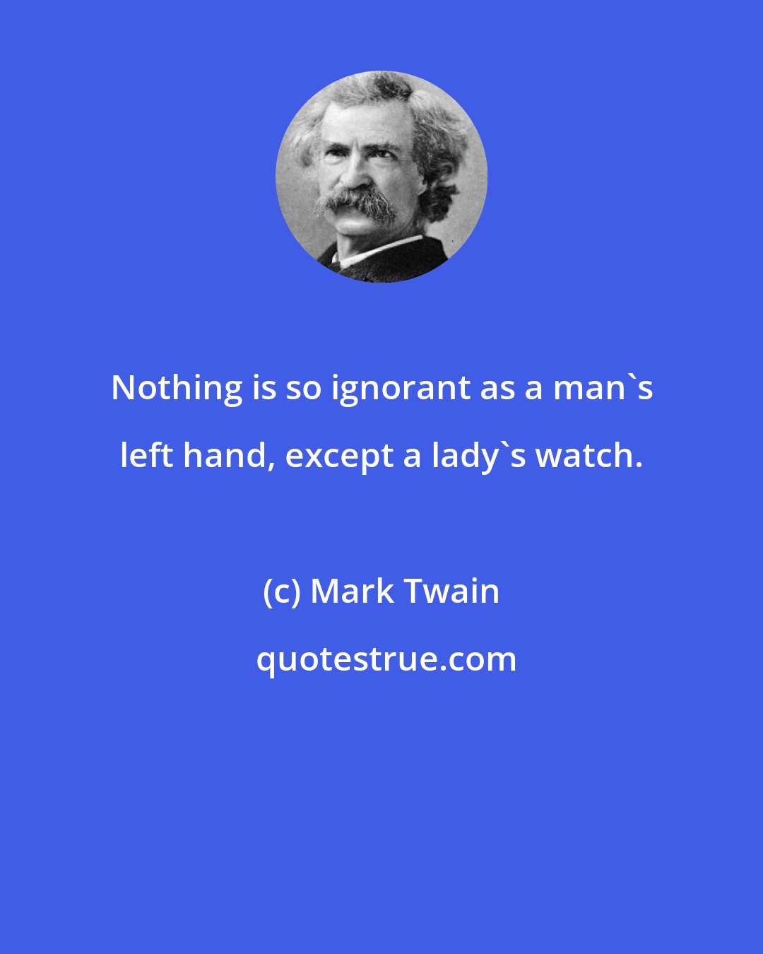 Mark Twain: Nothing is so ignorant as a man's left hand, except a lady's watch.