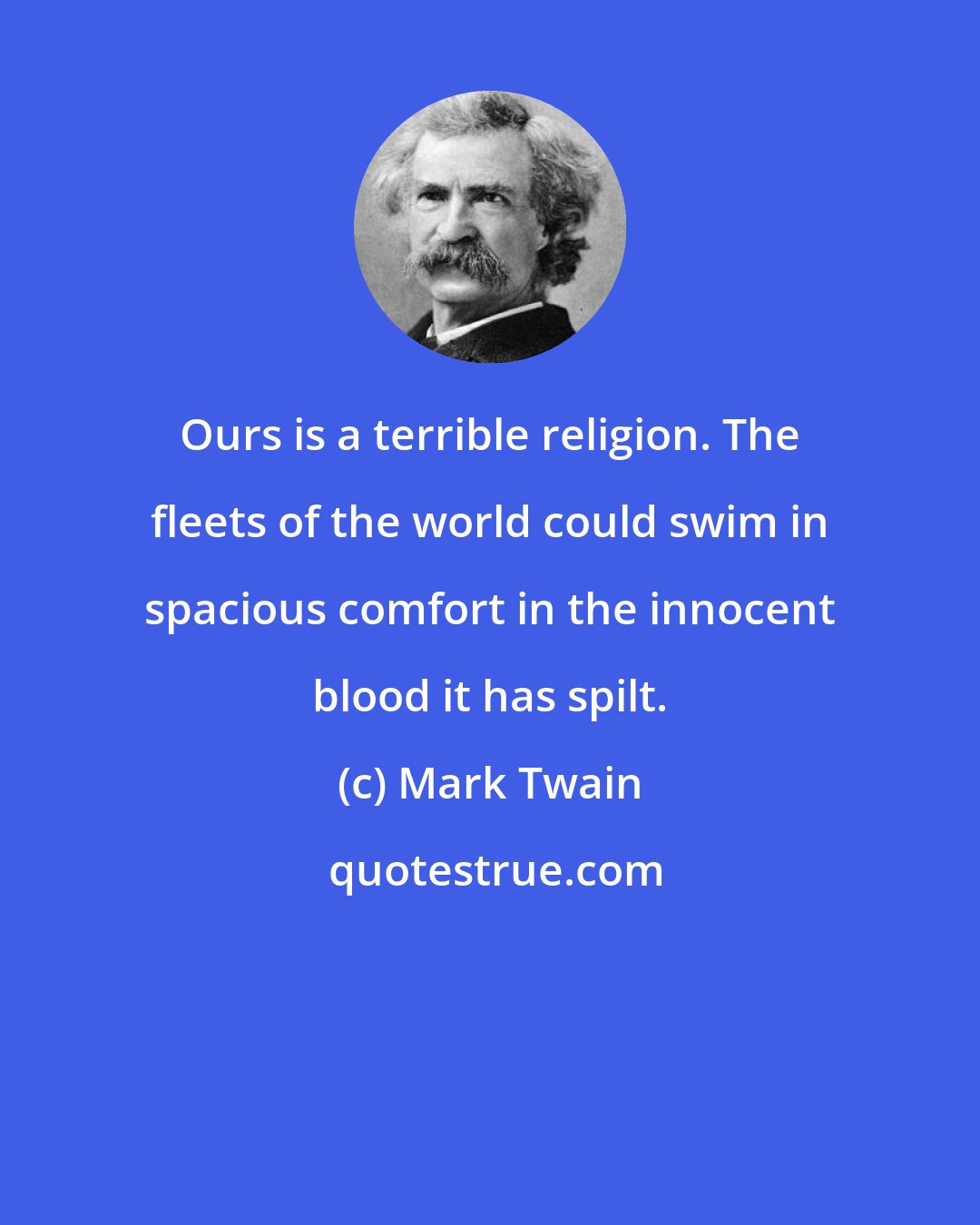 Mark Twain: Ours is a terrible religion. The fleets of the world could swim in spacious comfort in the innocent blood it has spilt.