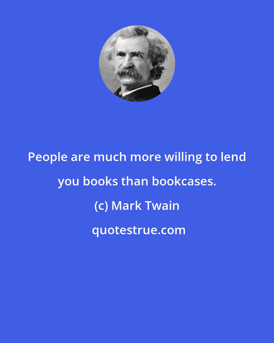 Mark Twain: People are much more willing to lend you books than bookcases.