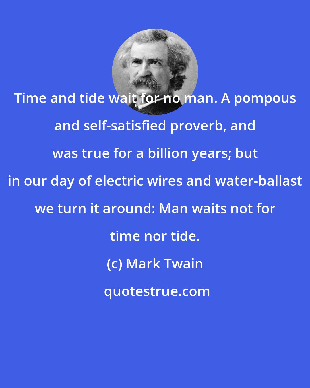 Mark Twain: Time and tide wait for no man. A pompous and self-satisfied proverb, and was true for a billion years; but in our day of electric wires and water-ballast we turn it around: Man waits not for time nor tide.
