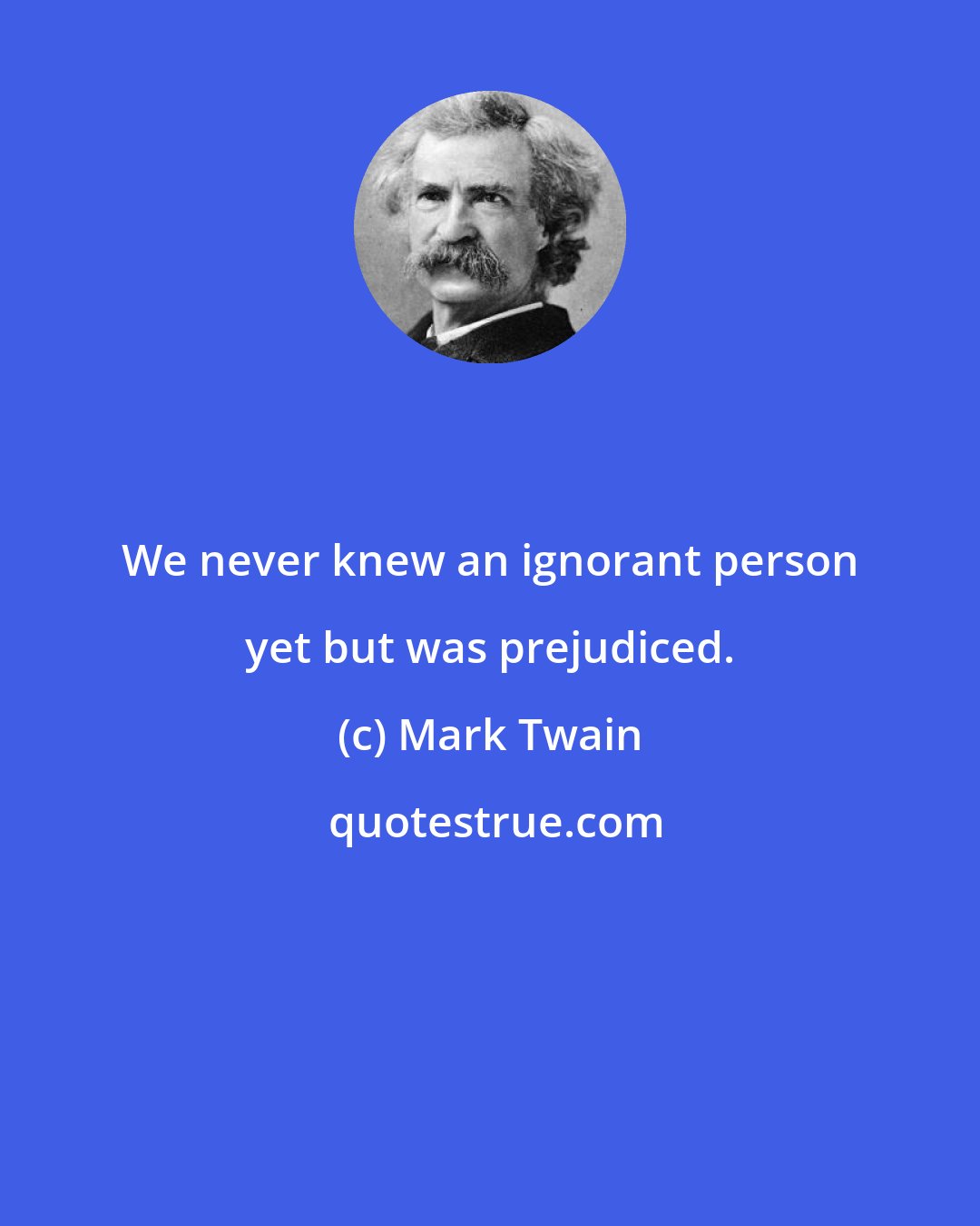 Mark Twain: We never knew an ignorant person yet but was prejudiced.