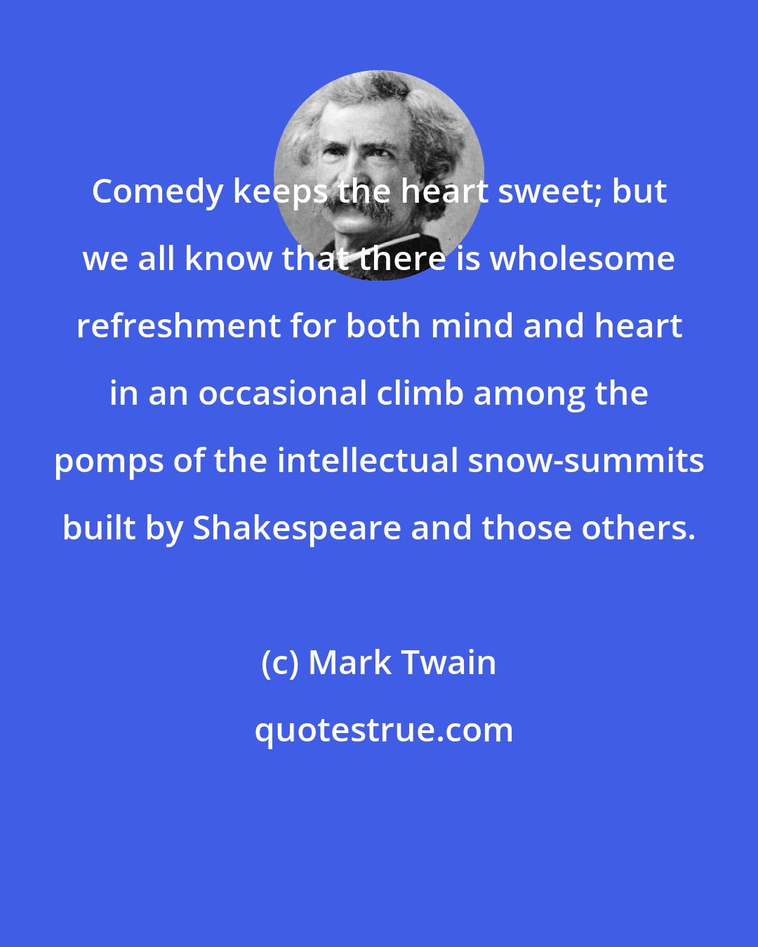 Mark Twain: Comedy keeps the heart sweet; but we all know that there is wholesome refreshment for both mind and heart in an occasional climb among the pomps of the intellectual snow-summits built by Shakespeare and those others.