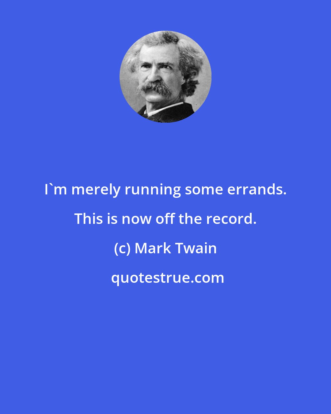 Mark Twain: I'm merely running some errands. This is now off the record.