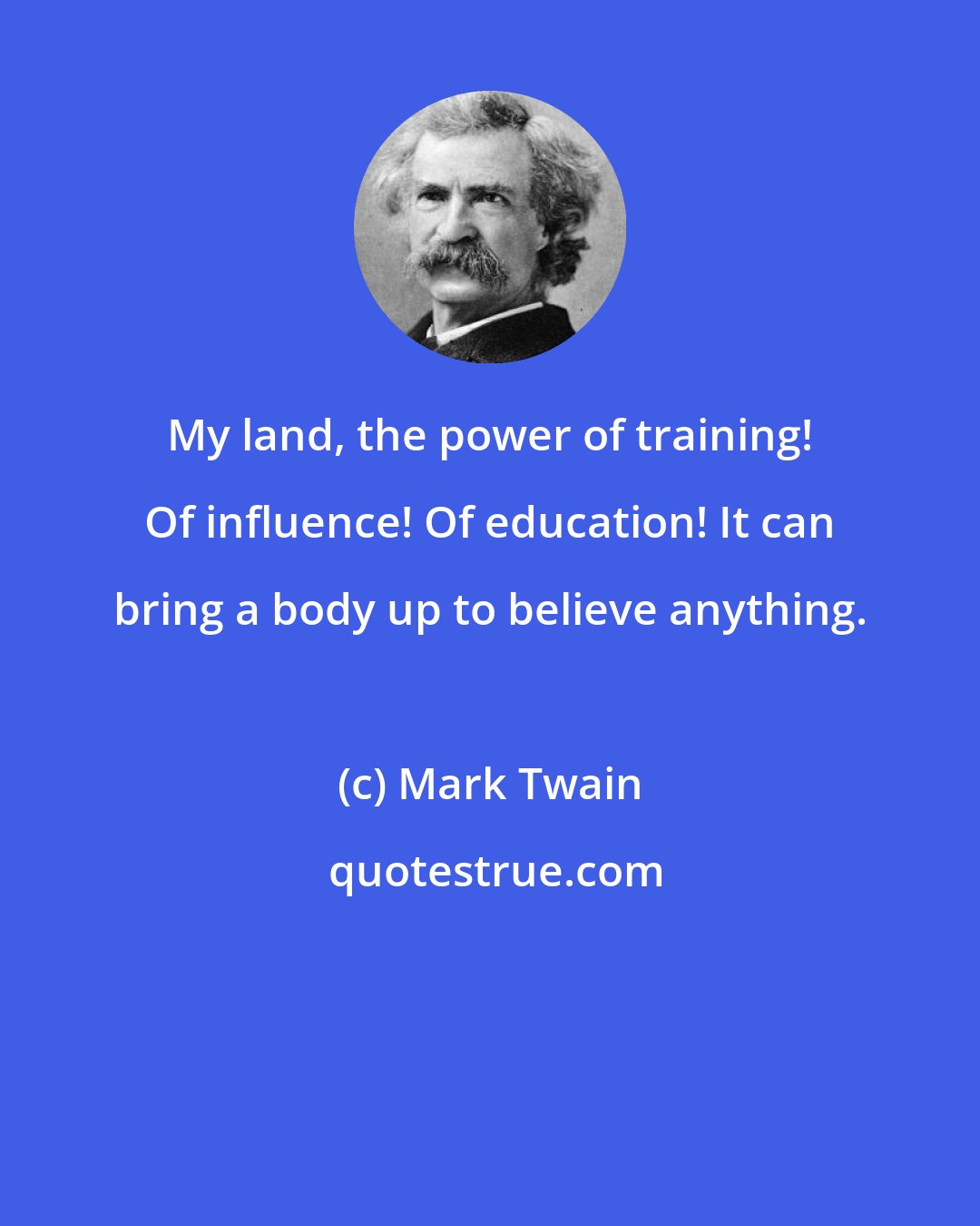 Mark Twain: My land, the power of training! Of influence! Of education! It can bring a body up to believe anything.