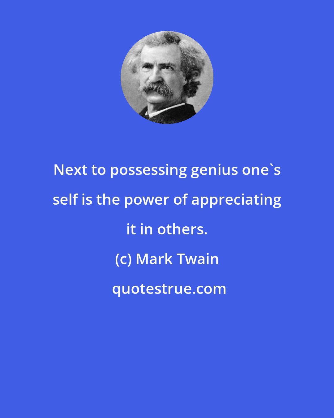 Mark Twain: Next to possessing genius one's self is the power of appreciating it in others.