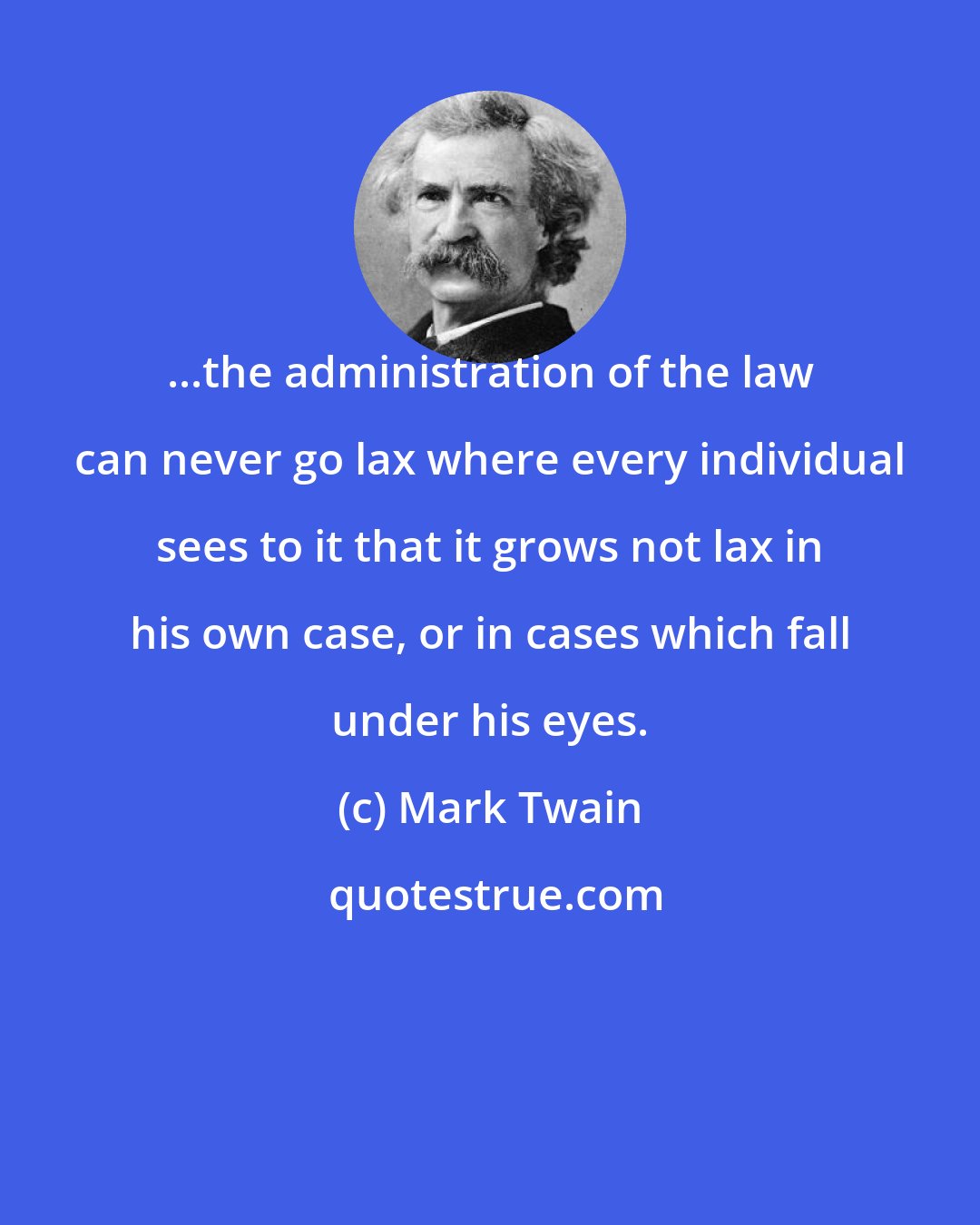 Mark Twain: ...the administration of the law can never go lax where every individual sees to it that it grows not lax in his own case, or in cases which fall under his eyes.