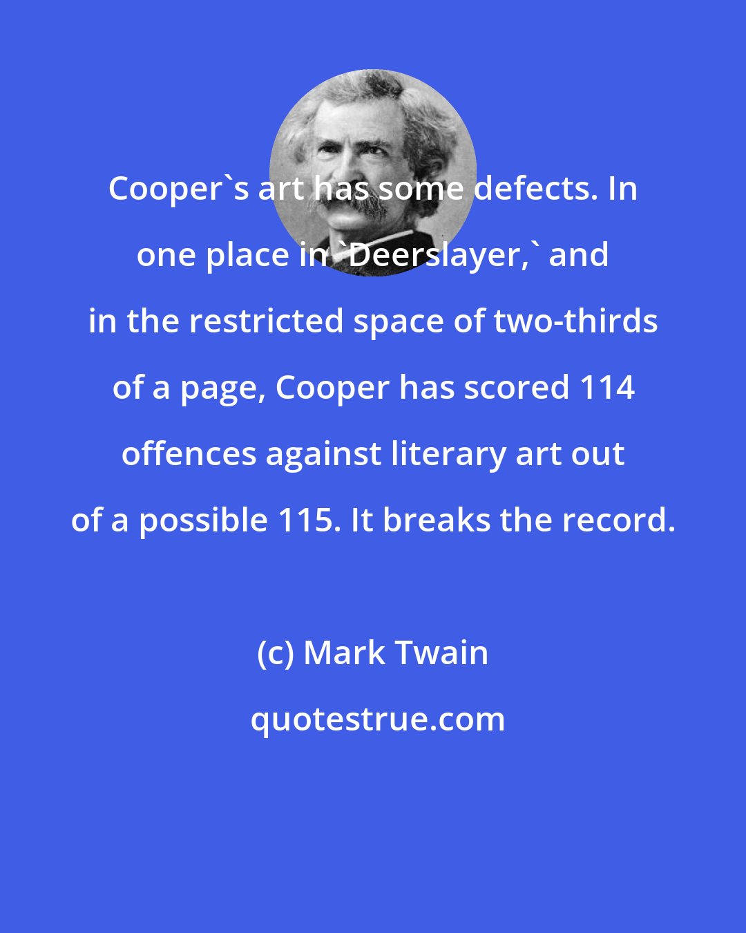 Mark Twain: Cooper's art has some defects. In one place in 'Deerslayer,' and in the restricted space of two-thirds of a page, Cooper has scored 114 offences against literary art out of a possible 115. It breaks the record.