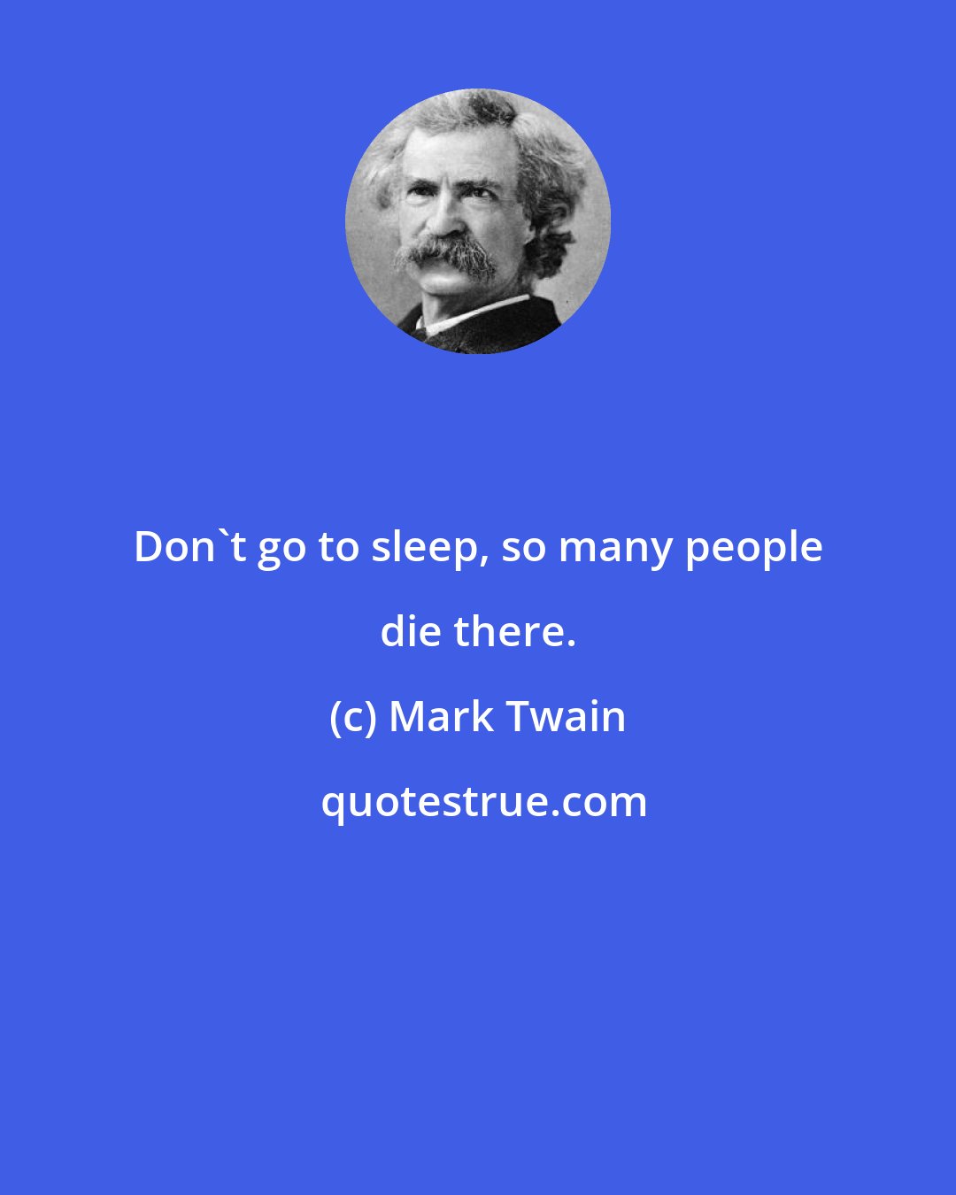 Mark Twain: Don't go to sleep, so many people die there.