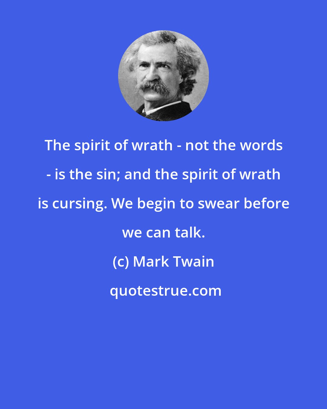 Mark Twain: The spirit of wrath - not the words - is the sin; and the spirit of wrath is cursing. We begin to swear before we can talk.