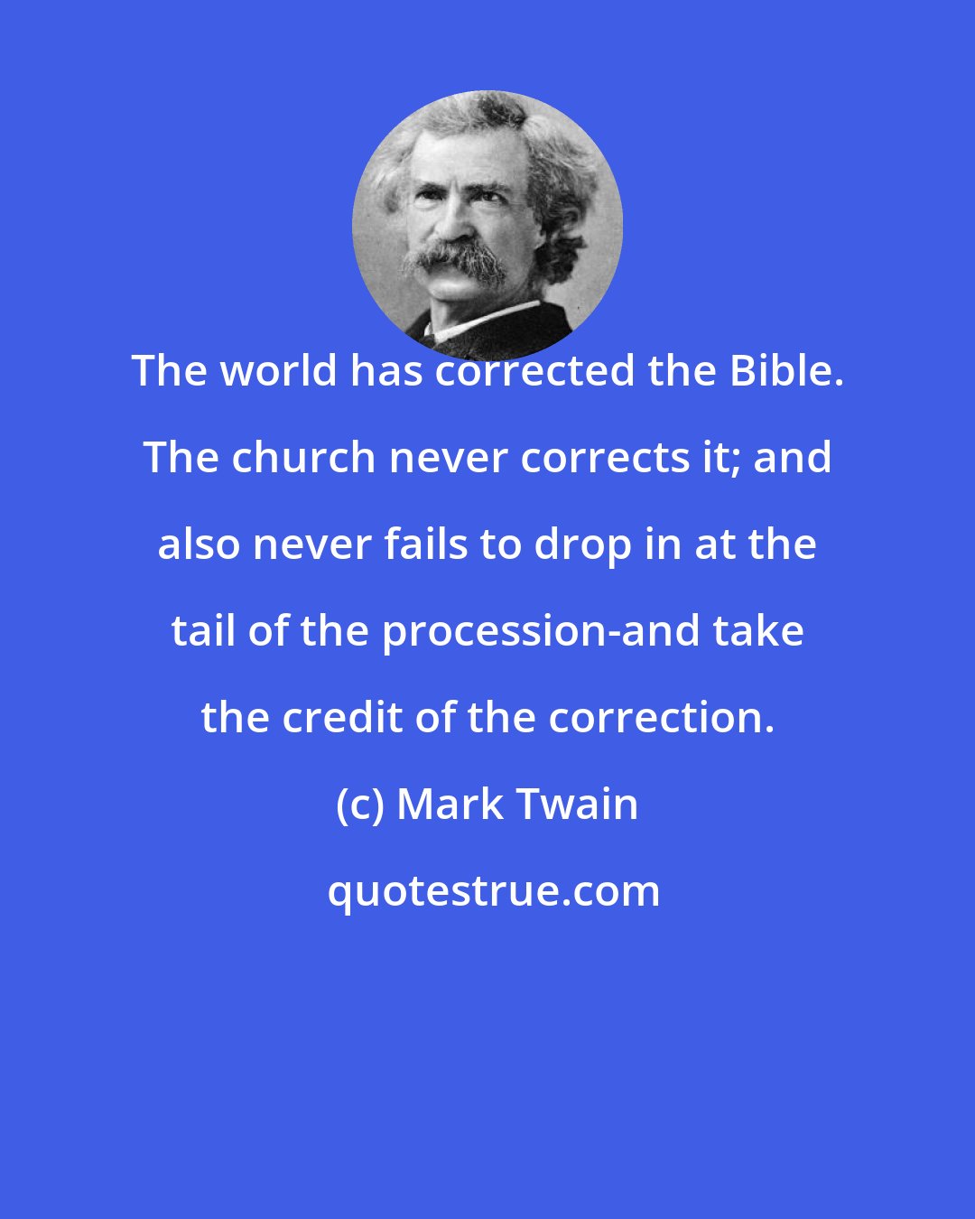 Mark Twain: The world has corrected the Bible. The church never corrects it; and also never fails to drop in at the tail of the procession-and take the credit of the correction.