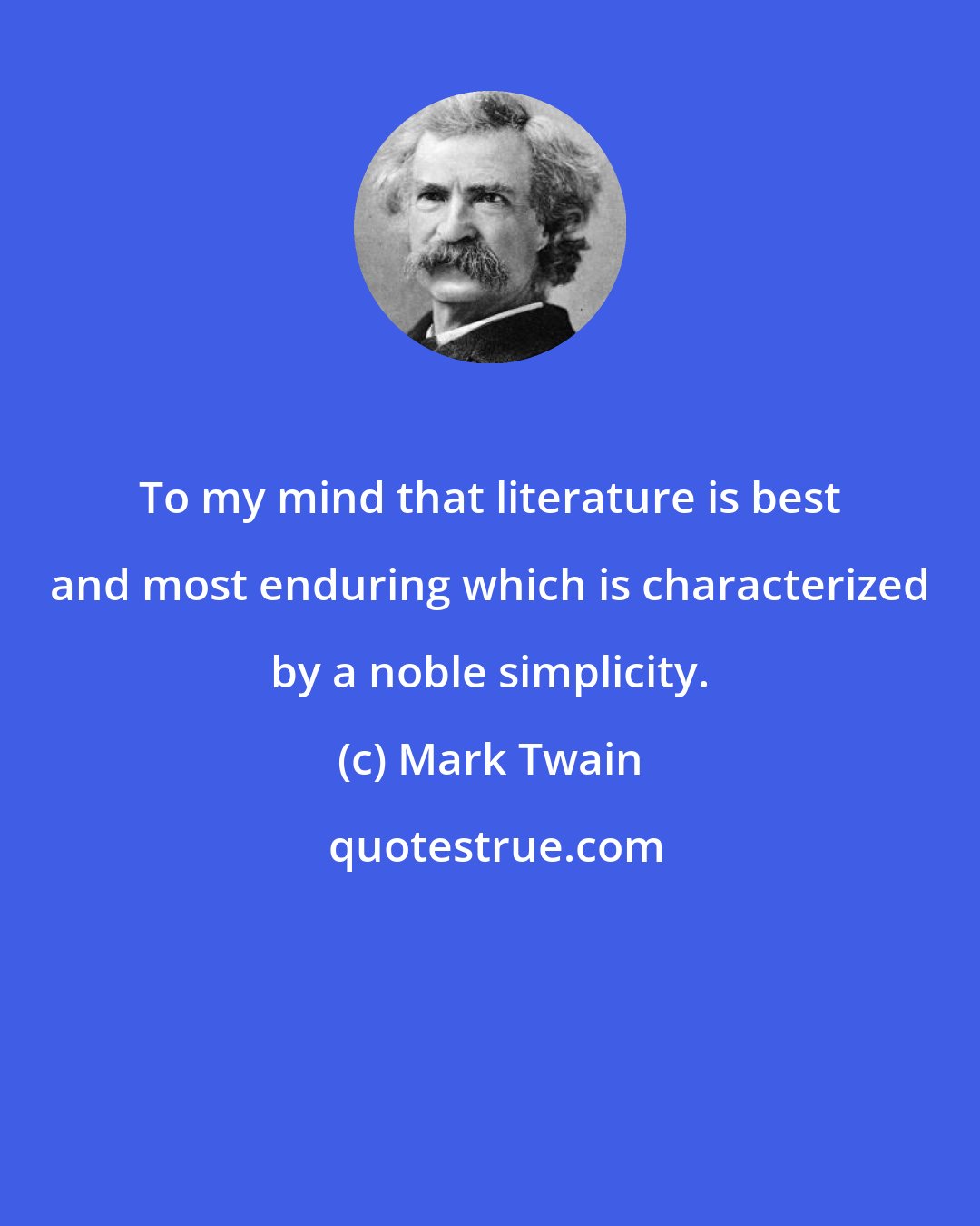 Mark Twain: To my mind that literature is best and most enduring which is characterized by a noble simplicity.