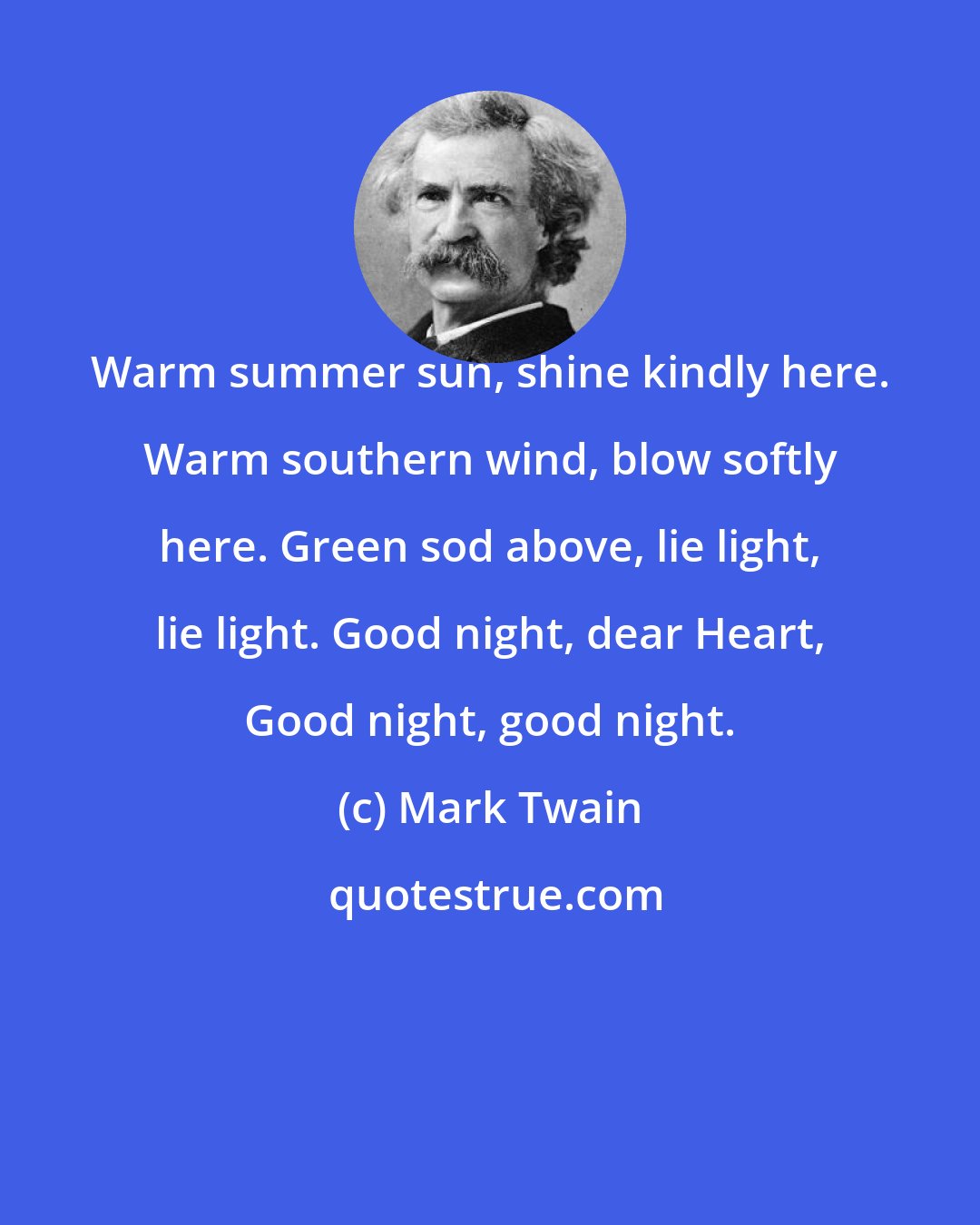 Mark Twain: Warm summer sun, shine kindly here. Warm southern wind, blow softly here. Green sod above, lie light, lie light. Good night, dear Heart, Good night, good night.
