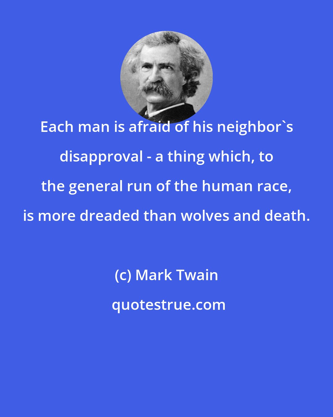 Mark Twain: Each man is afraid of his neighbor's disapproval - a thing which, to the general run of the human race, is more dreaded than wolves and death.