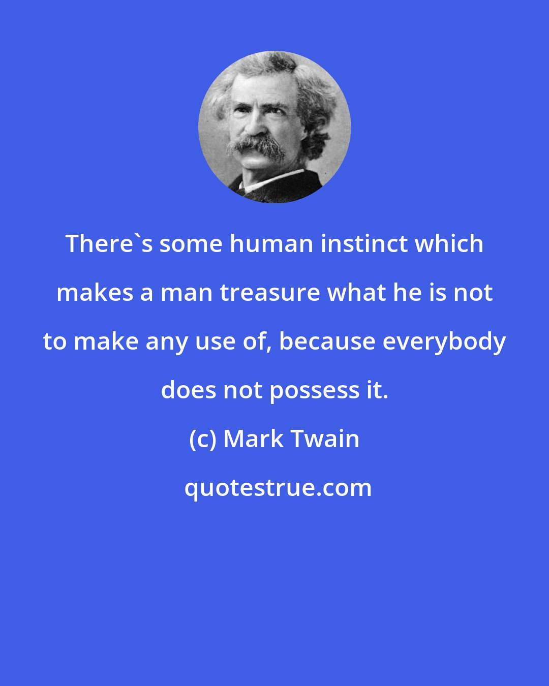 Mark Twain: There's some human instinct which makes a man treasure what he is not to make any use of, because everybody does not possess it.