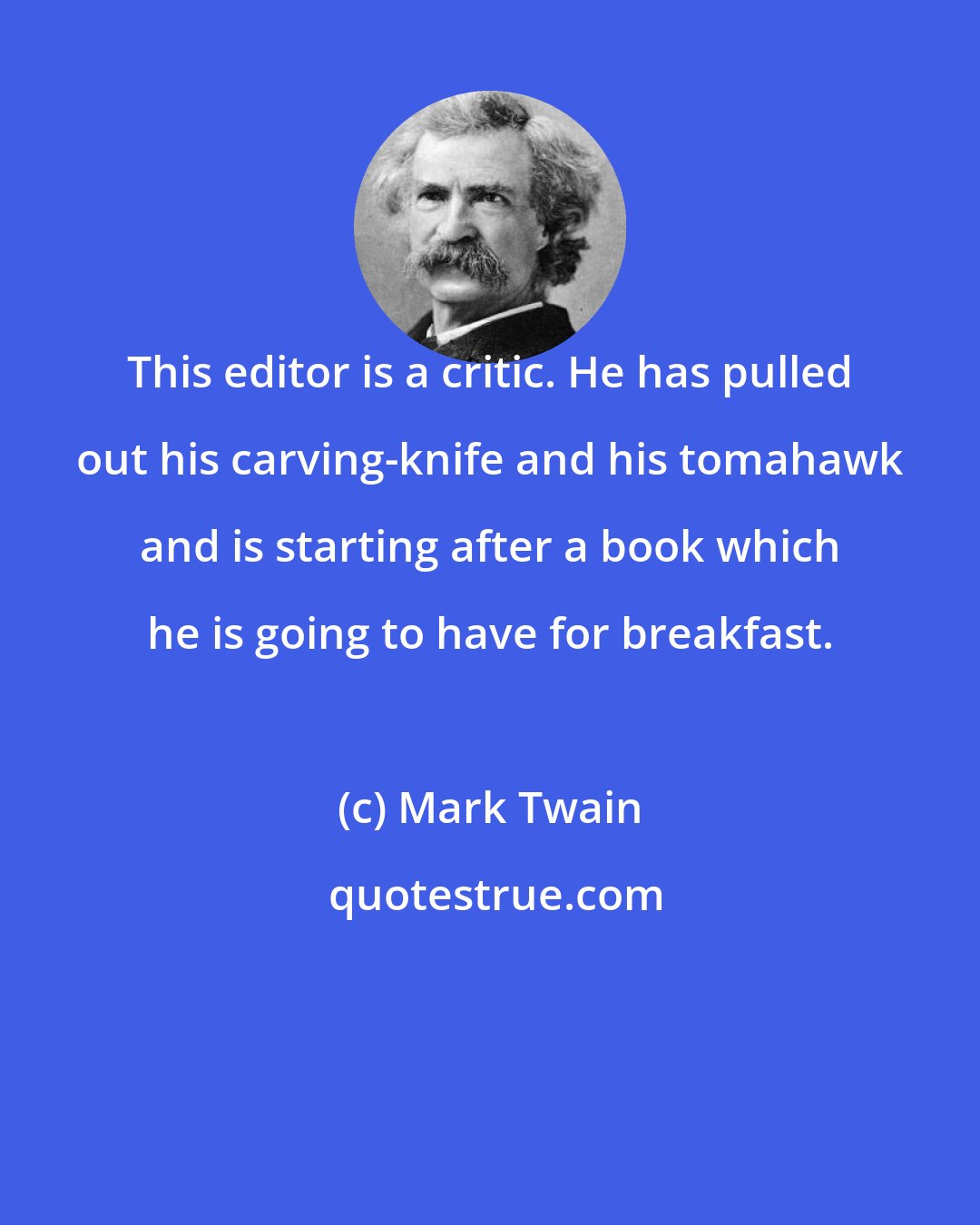 Mark Twain: This editor is a critic. He has pulled out his carving-knife and his tomahawk and is starting after a book which he is going to have for breakfast.
