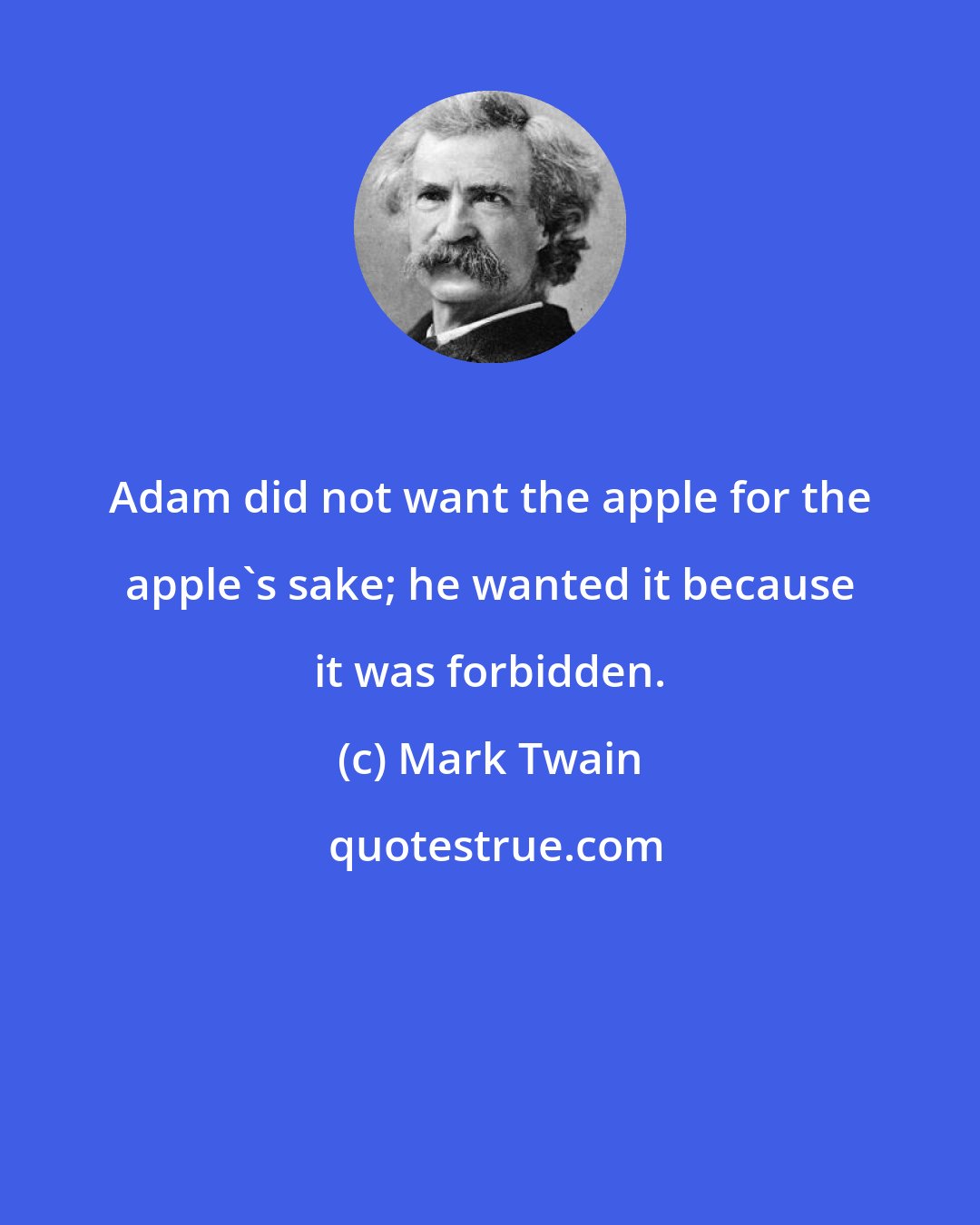 Mark Twain: Adam did not want the apple for the apple's sake; he wanted it because it was forbidden.