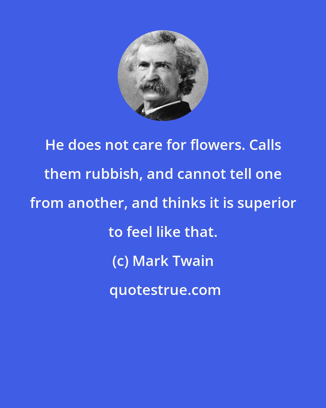 Mark Twain: He does not care for flowers. Calls them rubbish, and cannot tell one from another, and thinks it is superior to feel like that.