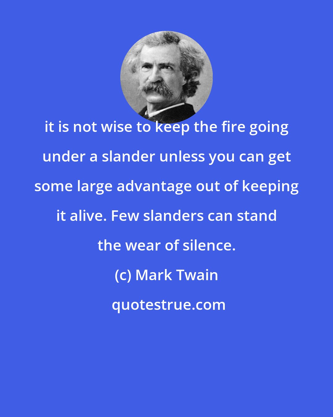 Mark Twain: it is not wise to keep the fire going under a slander unless you can get some large advantage out of keeping it alive. Few slanders can stand the wear of silence.