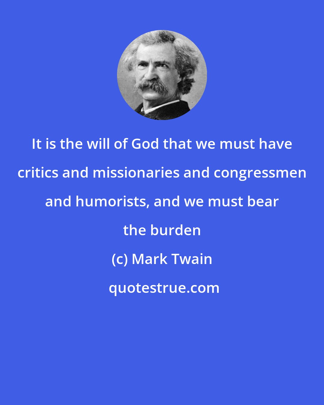 Mark Twain: It is the will of God that we must have critics and missionaries and congressmen and humorists, and we must bear the burden