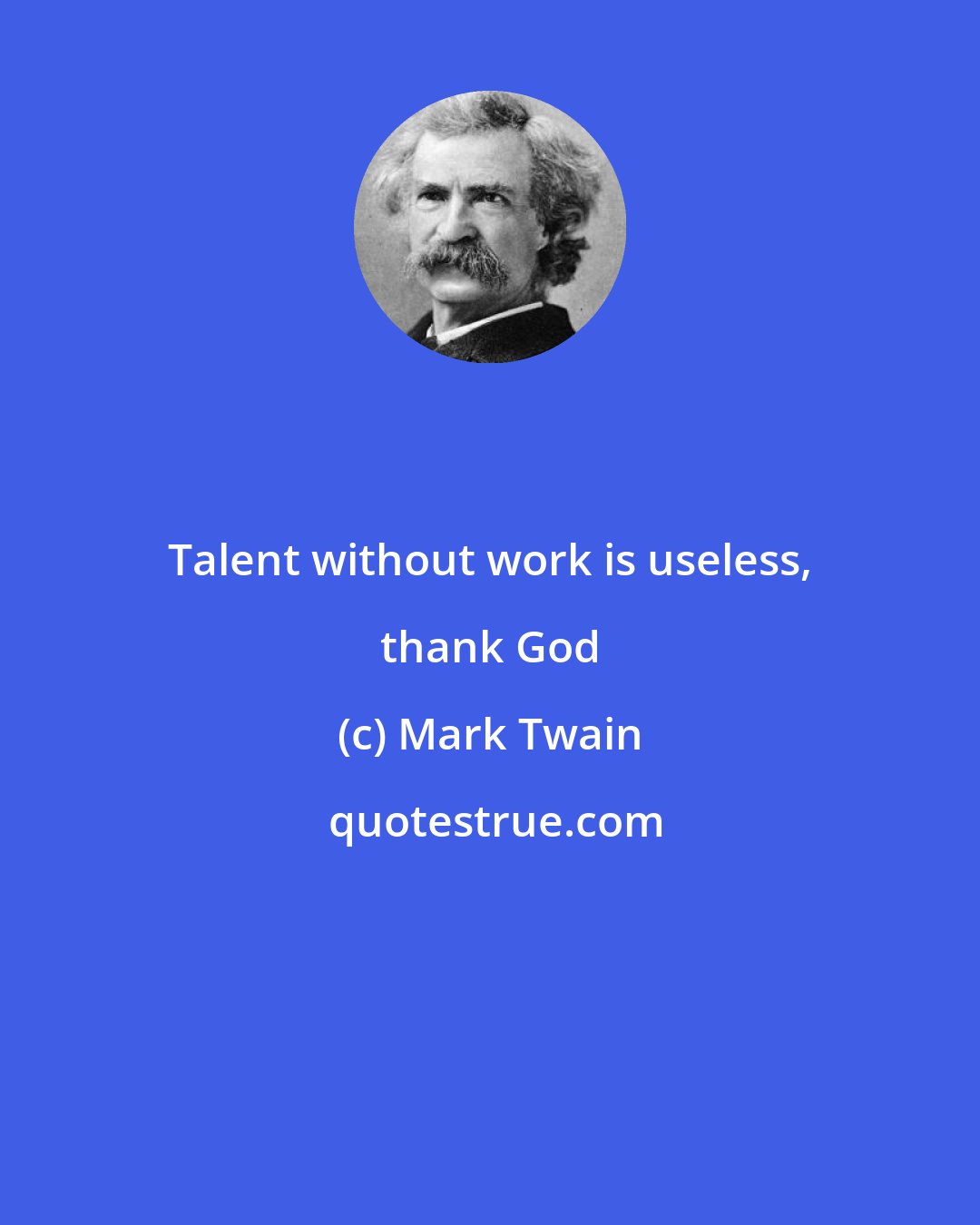 Mark Twain: Talent without work is useless, thank God