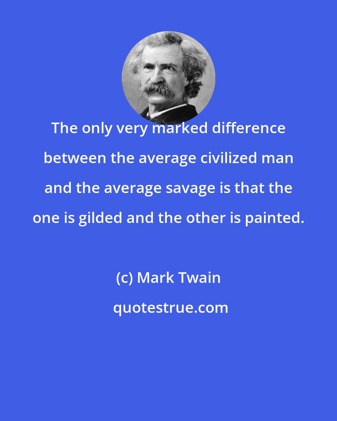 Mark Twain: The only very marked difference between the average civilized man and the average savage is that the one is gilded and the other is painted.