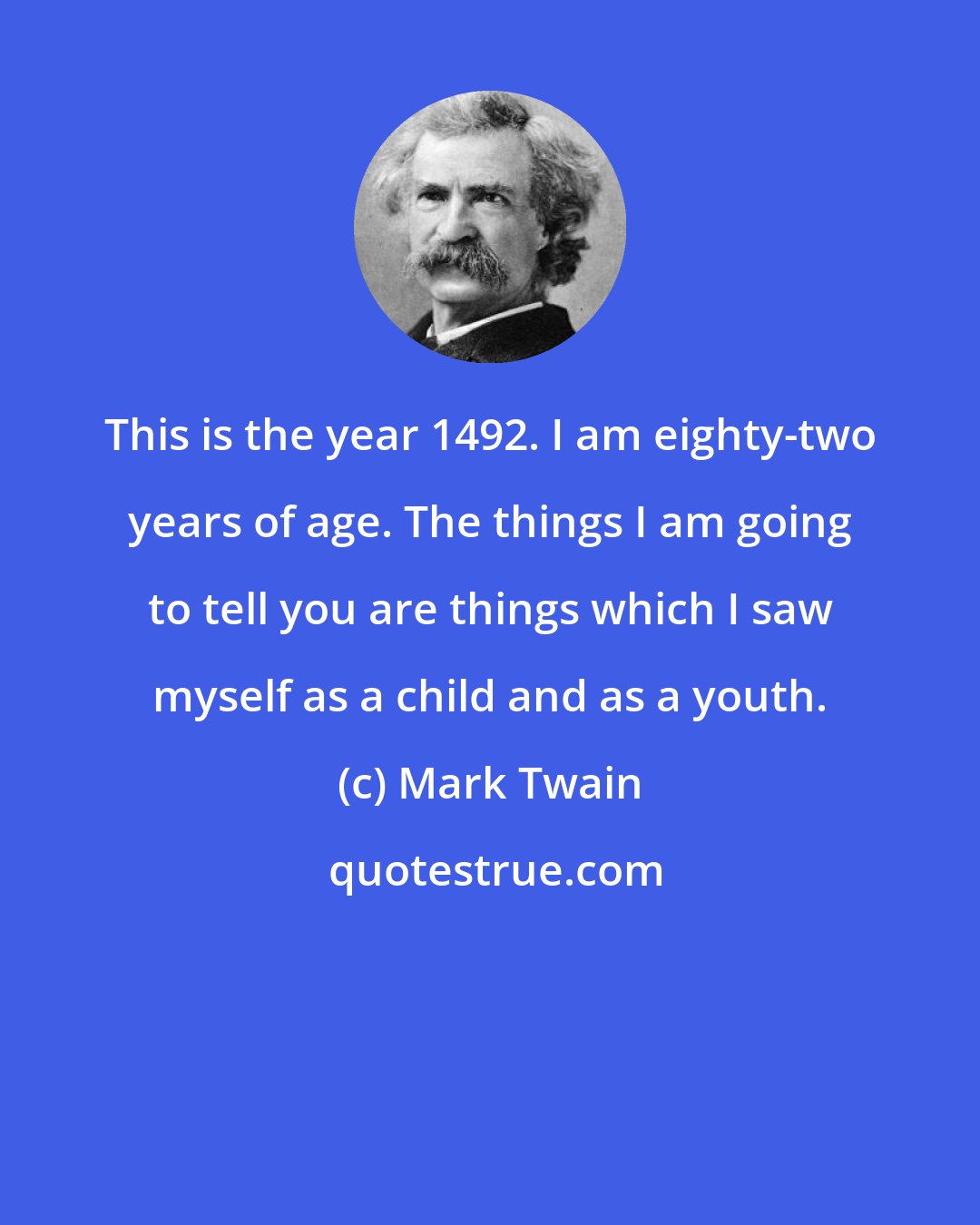 Mark Twain: This is the year 1492. I am eighty-two years of age. The things I am going to tell you are things which I saw myself as a child and as a youth.