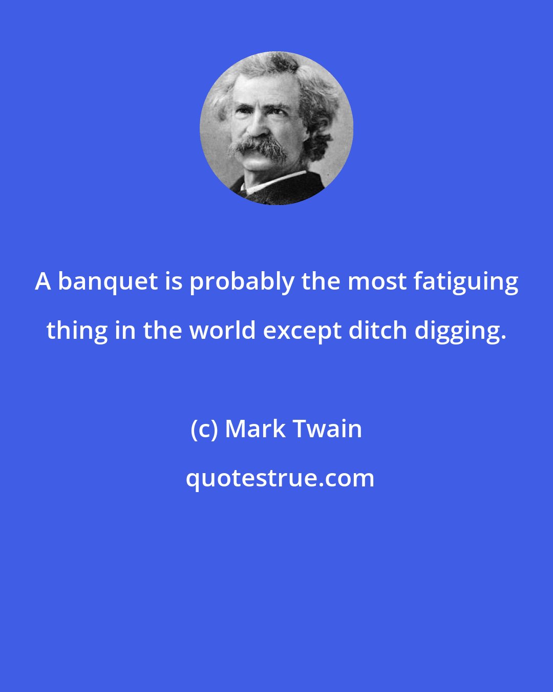 Mark Twain: A banquet is probably the most fatiguing thing in the world except ditch digging.