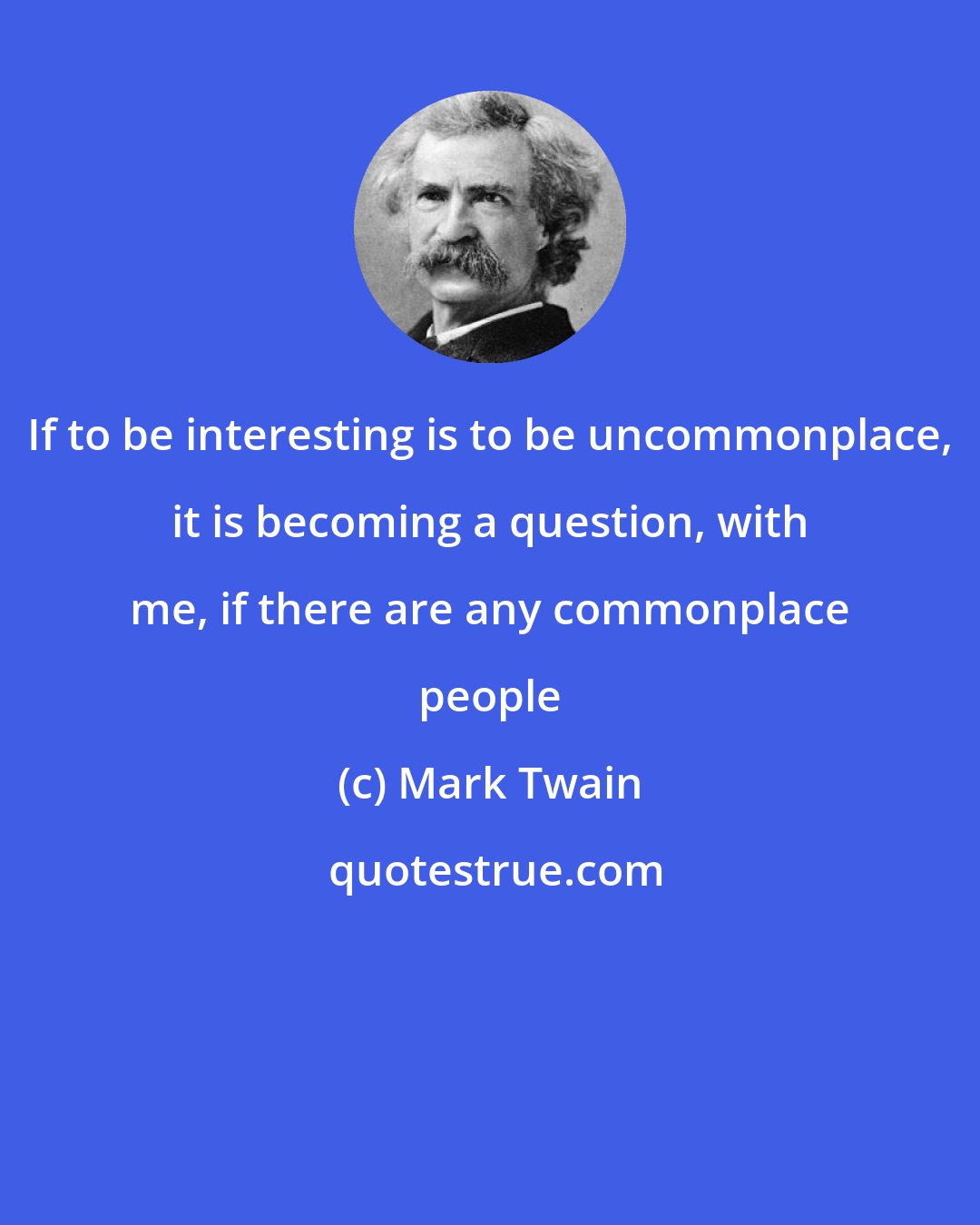 Mark Twain: If to be interesting is to be uncommonplace, it is becoming a question, with me, if there are any commonplace people