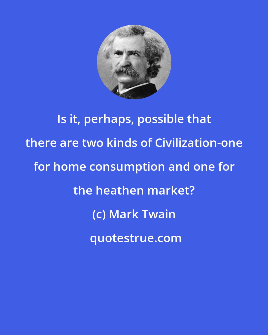 Mark Twain: Is it, perhaps, possible that there are two kinds of Civilization-one for home consumption and one for the heathen market?