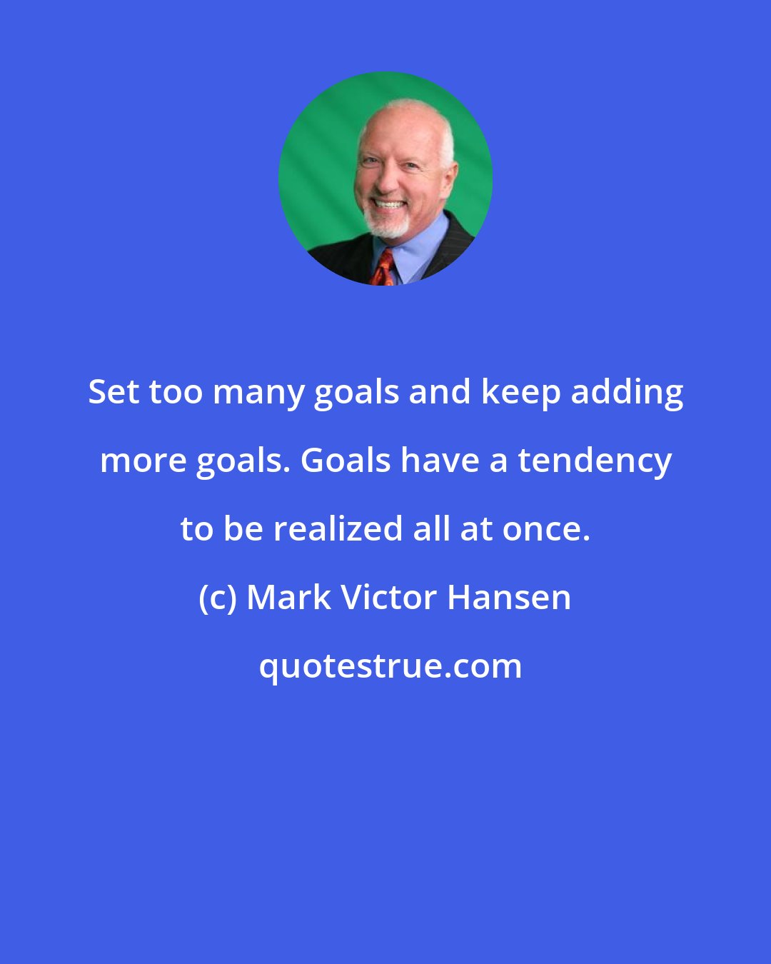 Mark Victor Hansen: Set too many goals and keep adding more goals. Goals have a tendency to be realized all at once.