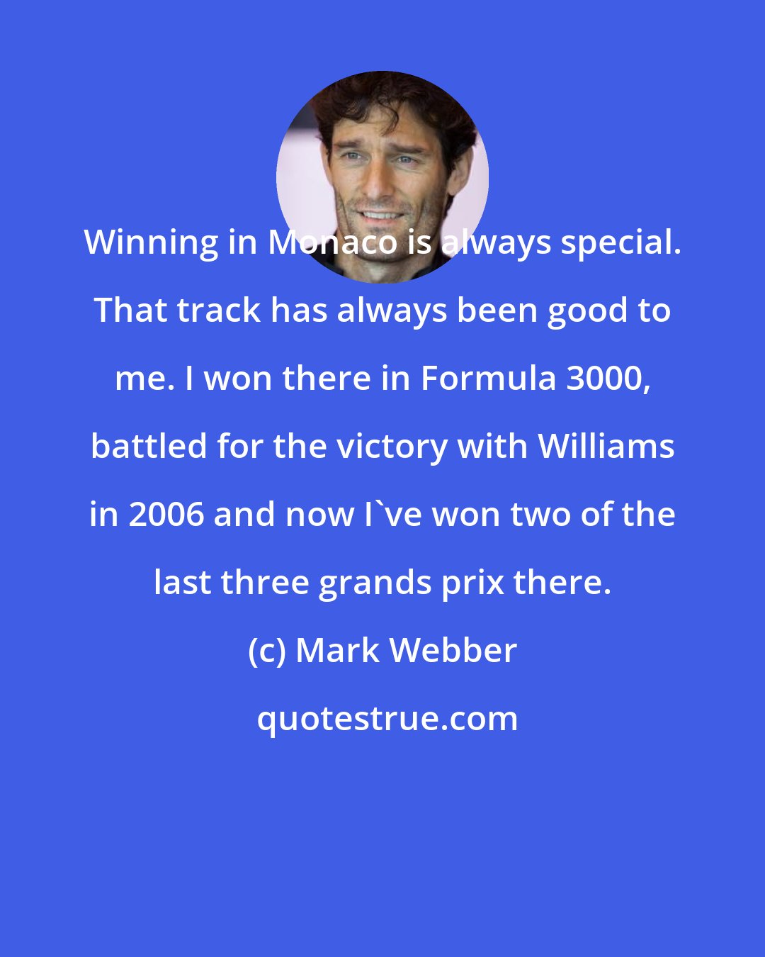 Mark Webber: Winning in Monaco is always special. That track has always been good to me. I won there in Formula 3000, battled for the victory with Williams in 2006 and now I've won two of the last three grands prix there.