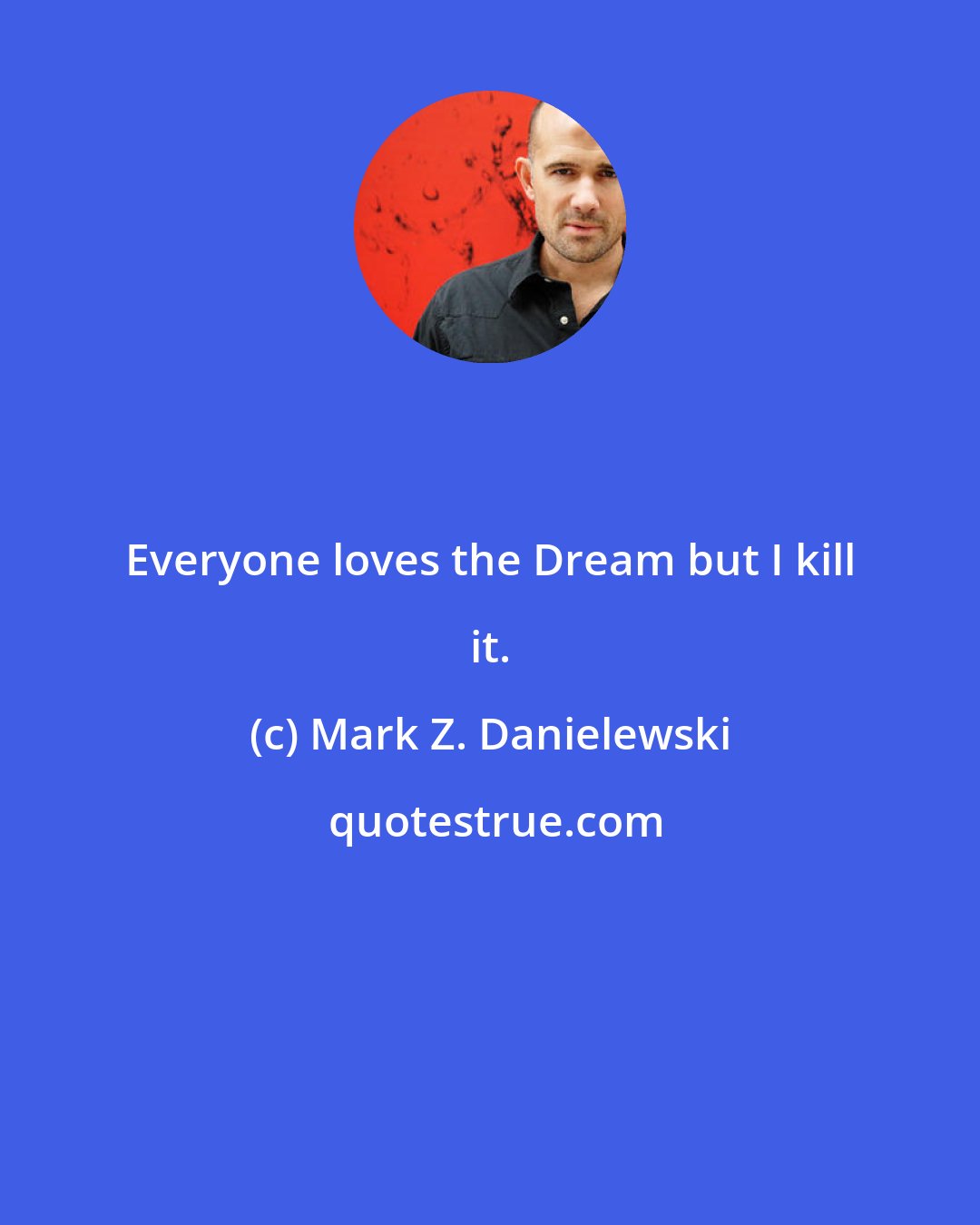 Mark Z. Danielewski: Everyone loves the Dream but I kill it.