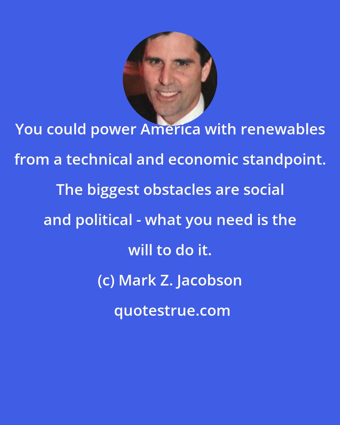 Mark Z. Jacobson: You could power America with renewables from a technical and economic standpoint. The biggest obstacles are social and political - what you need is the will to do it.