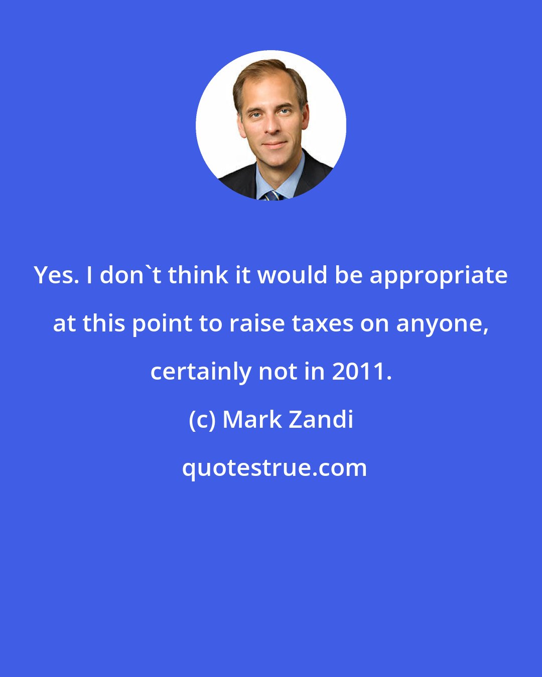 Mark Zandi: Yes. I don't think it would be appropriate at this point to raise taxes on anyone, certainly not in 2011.
