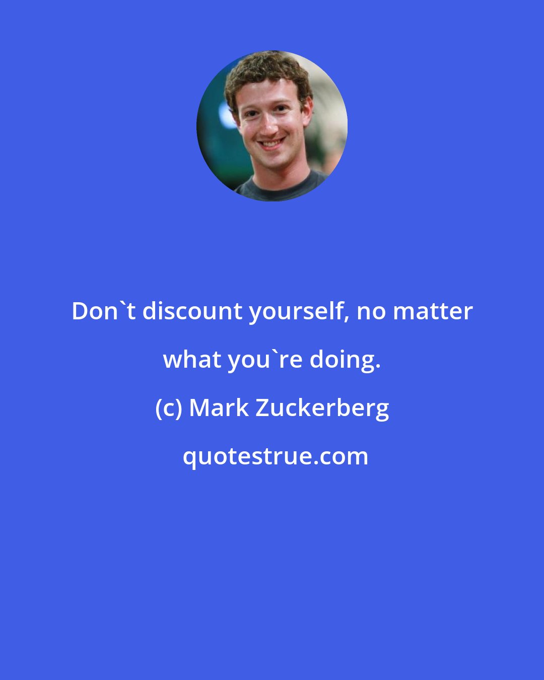 Mark Zuckerberg: Don't discount yourself, no matter what you're doing.
