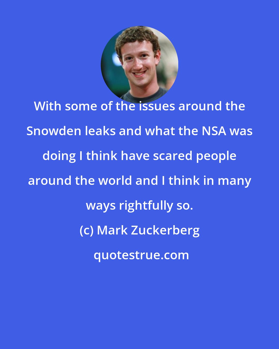 Mark Zuckerberg: With some of the issues around the Snowden leaks and what the NSA was doing I think have scared people around the world and I think in many ways rightfully so.